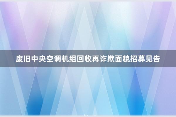 废旧中央空调机组回收再诈欺面貌招募见告