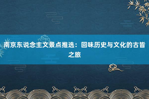 南京东说念主文景点推选：回味历史与文化的古皆之旅