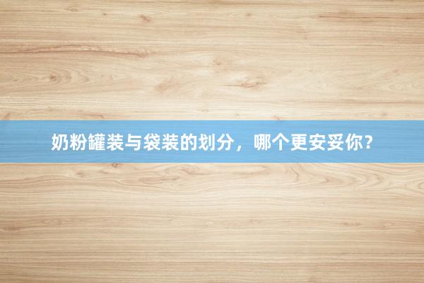 奶粉罐装与袋装的划分，哪个更安妥你？