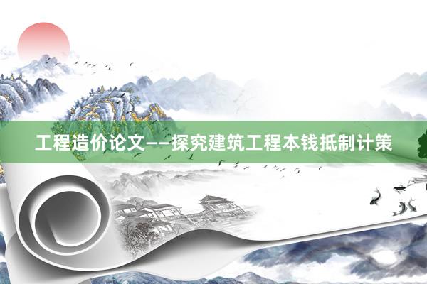 工程造价论文——探究建筑工程本钱抵制计策