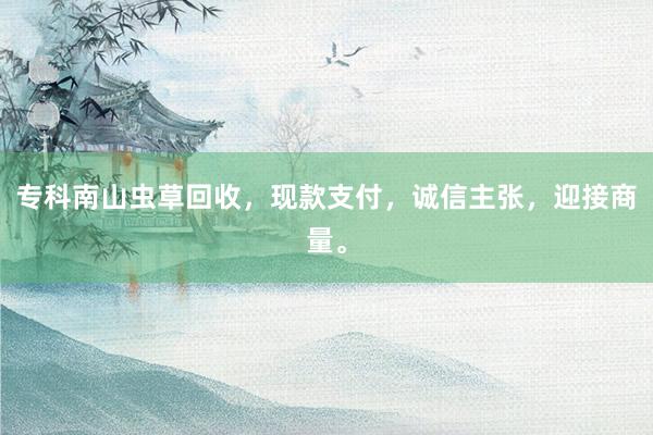 专科南山虫草回收，现款支付，诚信主张，迎接商量。