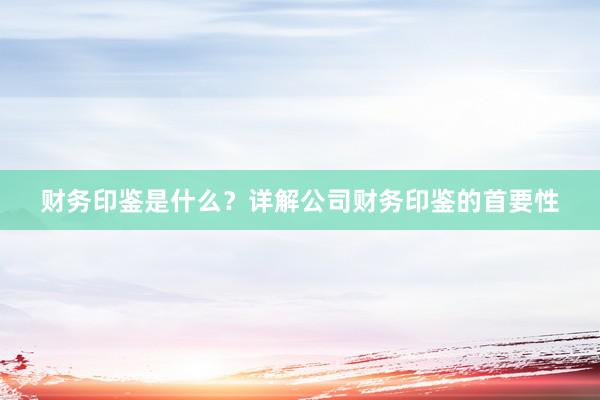 财务印鉴是什么？详解公司财务印鉴的首要性
