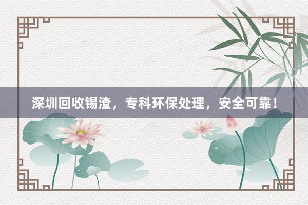 深圳回收锡渣，专科环保处理，安全可靠！