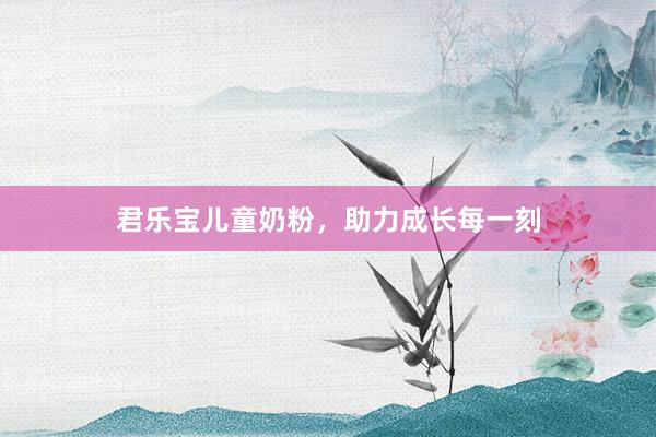 君乐宝儿童奶粉，助力成长每一刻