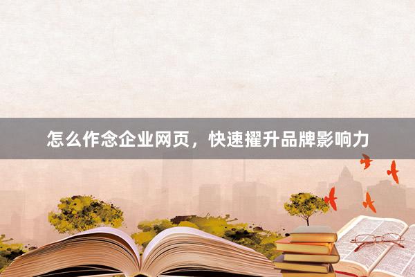 怎么作念企业网页，快速擢升品牌影响力