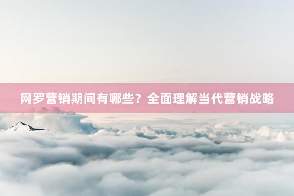 网罗营销期间有哪些？全面理解当代营销战略