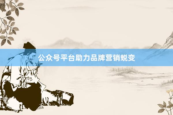 公众号平台助力品牌营销蜕变