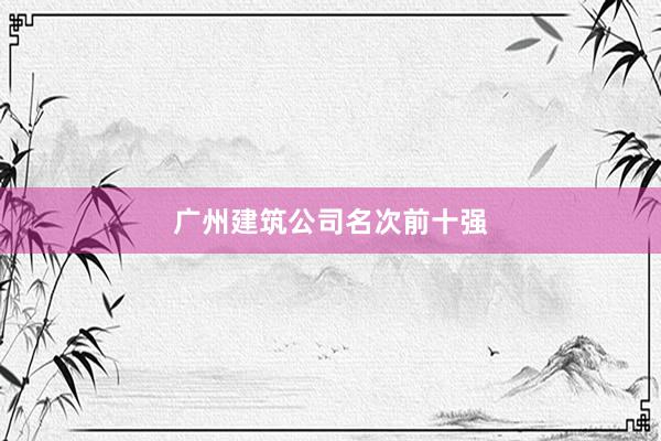 广州建筑公司名次前十强
