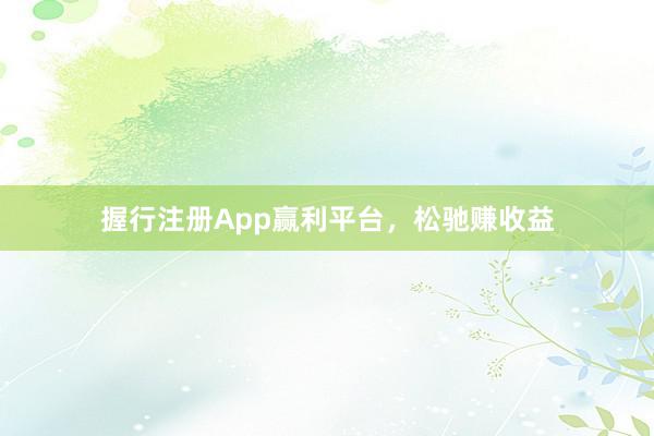 握行注册App赢利平台，松驰赚收益